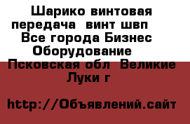 Шарико винтовая передача, винт швп  . - Все города Бизнес » Оборудование   . Псковская обл.,Великие Луки г.